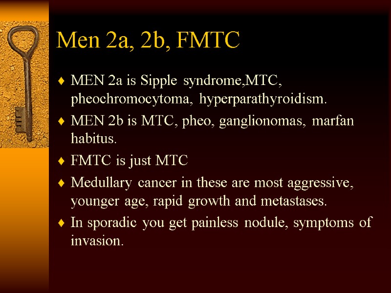 Men 2a, 2b, FMTC MEN 2a is Sipple syndrome,MTC, pheochromocytoma, hyperparathyroidism. MEN 2b is